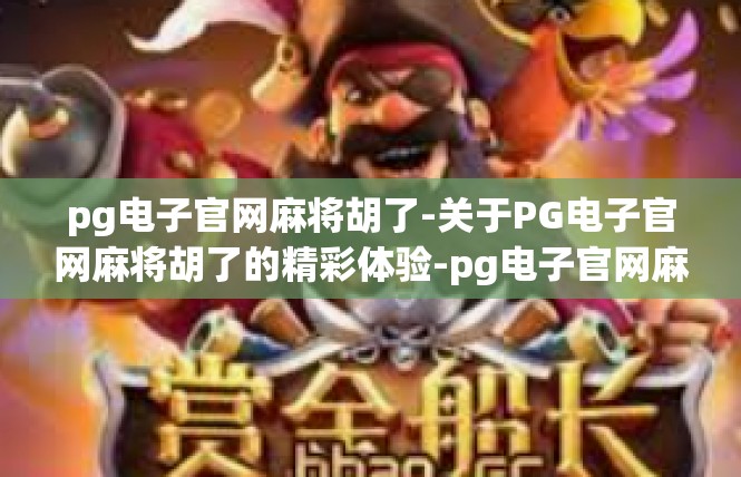 pg电子官网麻将胡了-关于PG电子官网麻将胡了的精彩体验-pg电子官网麻将胡了