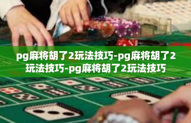 pg麻将胡了2玩法技巧-pg麻将胡了2玩法技巧-pg麻将胡了2玩法技巧
