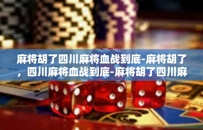 麻将胡了四川麻将血战到底-麻将胡了，四川麻将血战到底-麻将胡了四川麻将血战到底