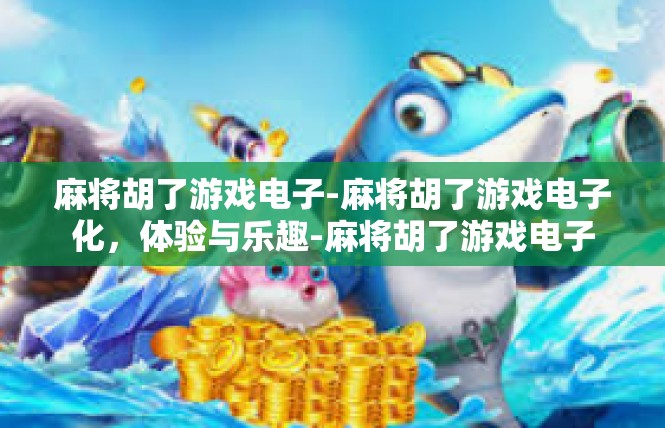 麻将胡了游戏电子-麻将胡了游戏电子化，体验与乐趣-麻将胡了游戏电子
