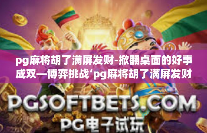 pg麻将胡了满屏发财-掀翻桌面的好事成双—博弈挑战‘pg麻将胡了满屏发财’pg麻将胡了满屏发财