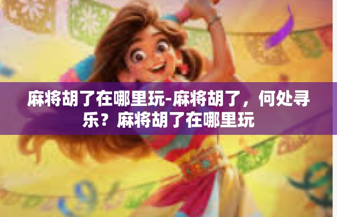 麻将胡了在哪里玩-麻将胡了，何处寻乐？麻将胡了在哪里玩