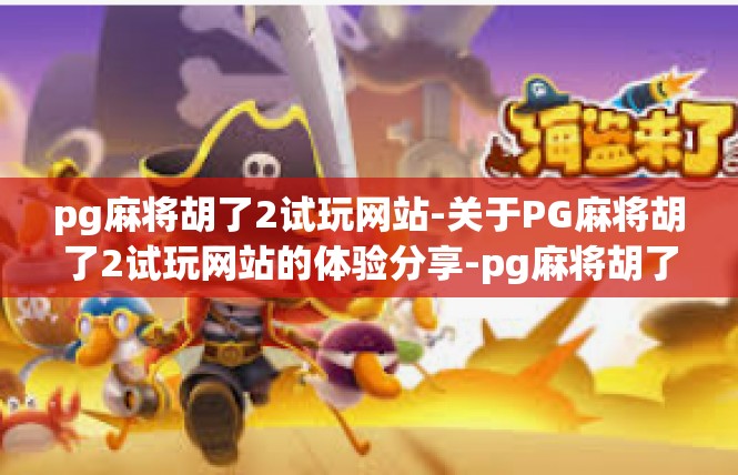 pg麻将胡了2试玩网站-关于PG麻将胡了2试玩网站的体验分享-pg麻将胡了2试玩网站