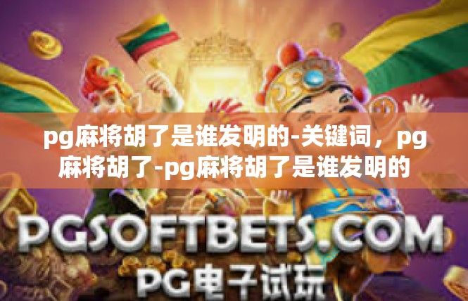 pg麻将胡了是谁发明的-关键词，pg麻将胡了-pg麻将胡了是谁发明的