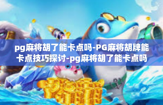 pg麻将胡了能卡点吗-PG麻将胡牌能卡点技巧探讨-pg麻将胡了能卡点吗