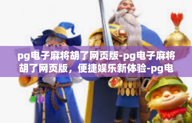 pg电子麻将胡了网页版-pg电子麻将胡了网页版，便捷娱乐新体验-pg电子麻将胡了网页版