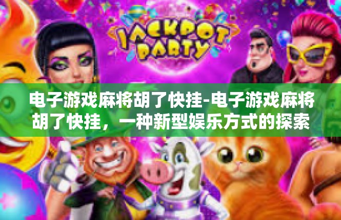 电子游戏麻将胡了快挂-电子游戏麻将胡了快挂，一种新型娱乐方式的探索-电子游戏麻将胡了快挂