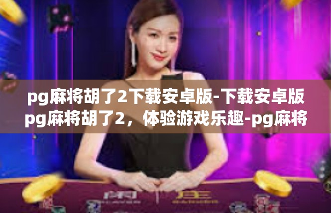 pg麻将胡了2下载安卓版-下载安卓版pg麻将胡了2，体验游戏乐趣-pg麻将胡了2下载安卓版