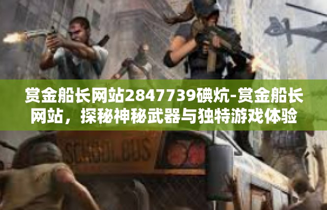 赏金船长网站2847739碘炕-赏金船长网站，探秘神秘武器与独特游戏体验-赏金船长网站2847739碘炕