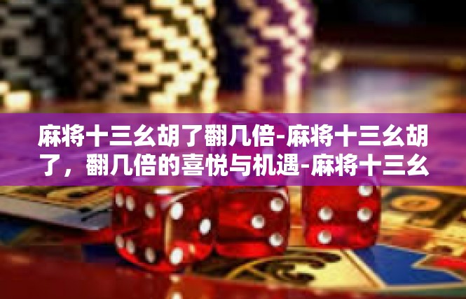 麻将十三幺胡了翻几倍-麻将十三幺胡了，翻几倍的喜悦与机遇-麻将十三幺胡了翻几倍