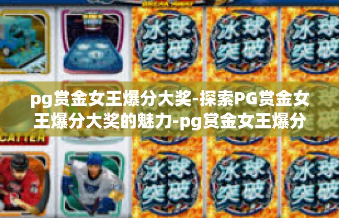 pg赏金女王爆分大奖-探索PG赏金女王爆分大奖的魅力-pg赏金女王爆分大奖