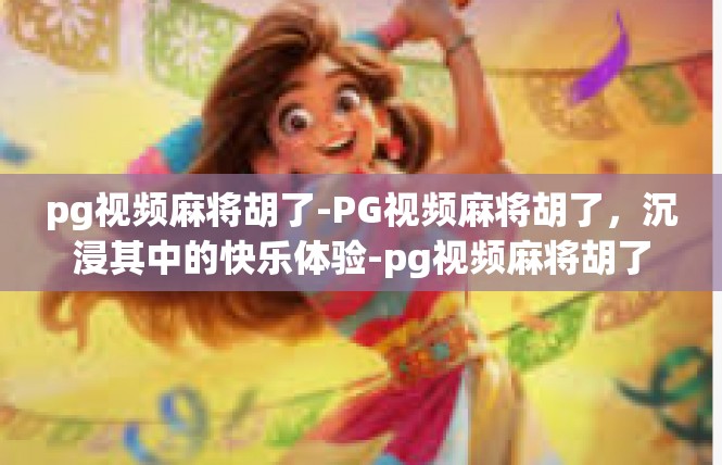 pg视频麻将胡了-PG视频麻将胡了，沉浸其中的快乐体验-pg视频麻将胡了