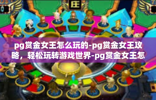 pg赏金女王怎么玩的-pg赏金女王攻略，轻松玩转游戏世界-pg赏金女王怎么玩的