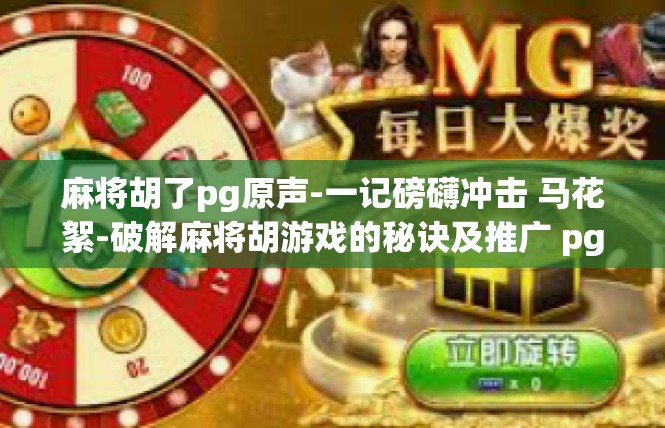 麻将胡了pg原声-一记磅礴冲击 马花絮-破解麻将胡游戏的秘诀及推广 pg原声的可能性-麻将胡了pg原声
