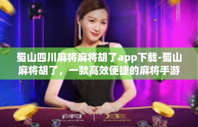 蜀山四川麻将麻将胡了app下载-蜀山麻将胡了，一款高效便捷的麻将手游下载与应用-蜀山四川麻将麻将胡了app下载