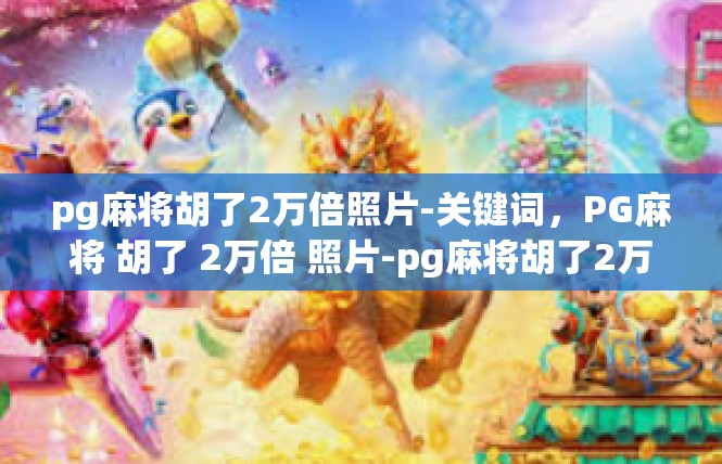 pg麻将胡了2万倍照片-关键词，PG麻将 胡了 2万倍 照片-pg麻将胡了2万倍照片