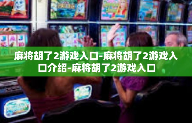 麻将胡了2游戏入口-麻将胡了2游戏入口介绍-麻将胡了2游戏入口
