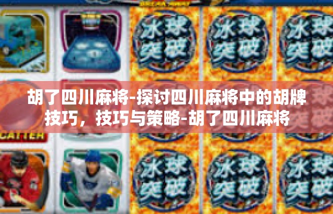 胡了四川麻将-探讨四川麻将中的胡牌技巧，技巧与策略-胡了四川麻将