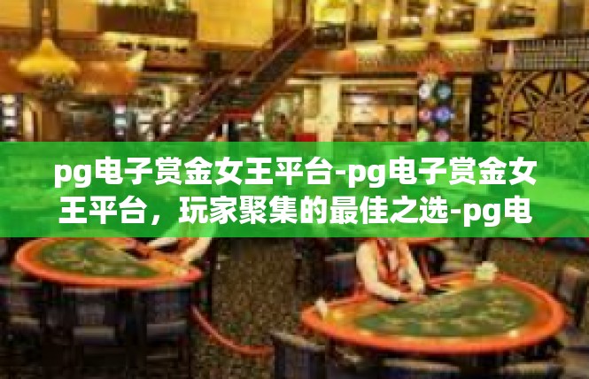 pg电子赏金女王平台-pg电子赏金女王平台，玩家聚集的最佳之选-pg电子赏金女王平台