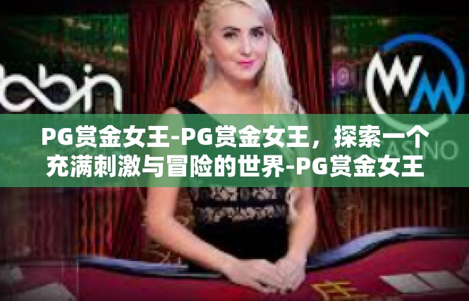 PG赏金女王-PG赏金女王，探索一个充满刺激与冒险的世界-PG赏金女王