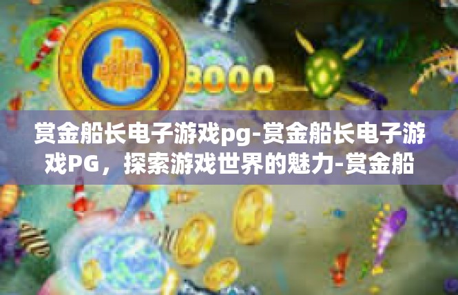 赏金船长电子游戏pg-赏金船长电子游戏PG，探索游戏世界的魅力-赏金船长电子游戏pg