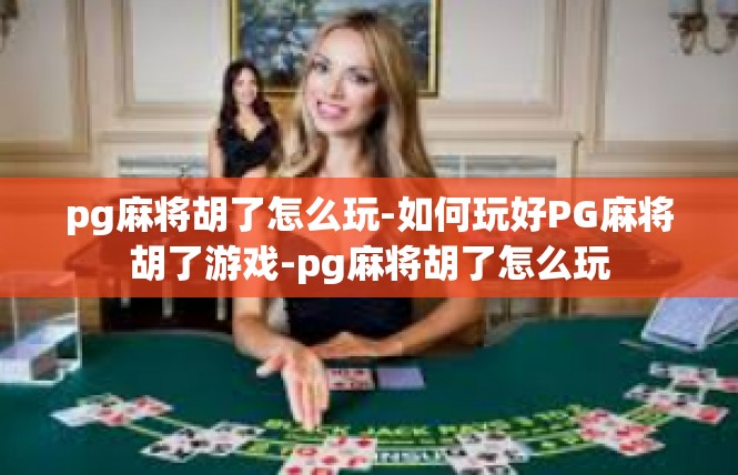 pg麻将胡了怎么玩-如何玩好PG麻将胡了游戏-pg麻将胡了怎么玩