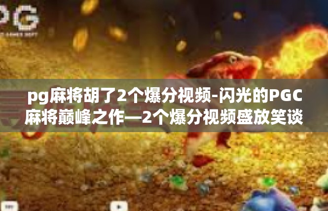 pg麻将胡了2个爆分视频-闪光的PGC麻将巅峰之作—2个爆分视频盛放笑谈-pg麻将胡了2个爆分视频