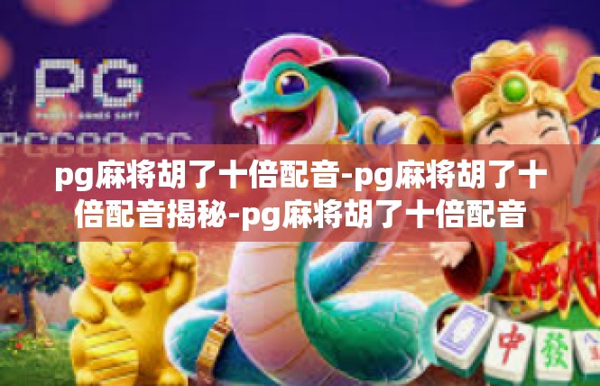 pg麻将胡了十倍配音-pg麻将胡了十倍配音揭秘-pg麻将胡了十倍配音