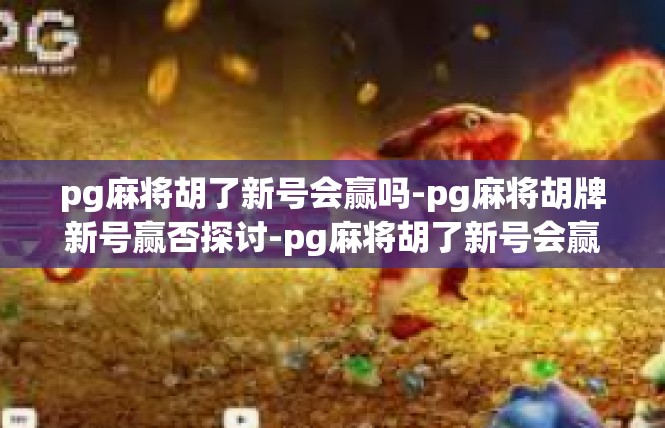 pg麻将胡了新号会赢吗-pg麻将胡牌新号赢否探讨-pg麻将胡了新号会赢吗