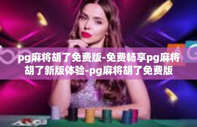 pg麻将胡了免费版-免费畅享pg麻将胡了新版体验-pg麻将胡了免费版