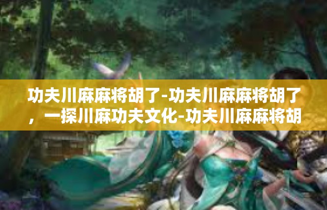 功夫川麻麻将胡了-功夫川麻麻将胡了，一探川麻功夫文化-功夫川麻麻将胡了