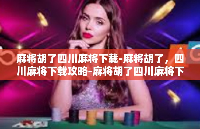 麻将胡了四川麻将下载-麻将胡了，四川麻将下载攻略-麻将胡了四川麻将下载