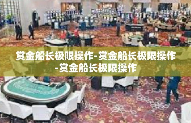 赏金船长极限操作-赏金船长极限操作-赏金船长极限操作