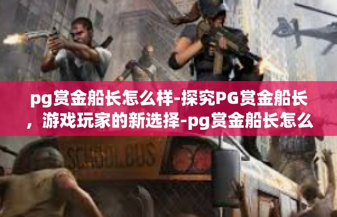 pg赏金船长怎么样-探究PG赏金船长，游戏玩家的新选择-pg赏金船长怎么样