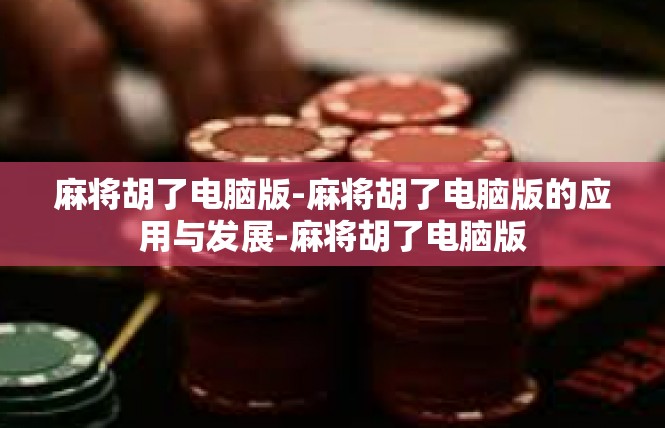 麻将胡了电脑版-麻将胡了电脑版的应用与发展-麻将胡了电脑版