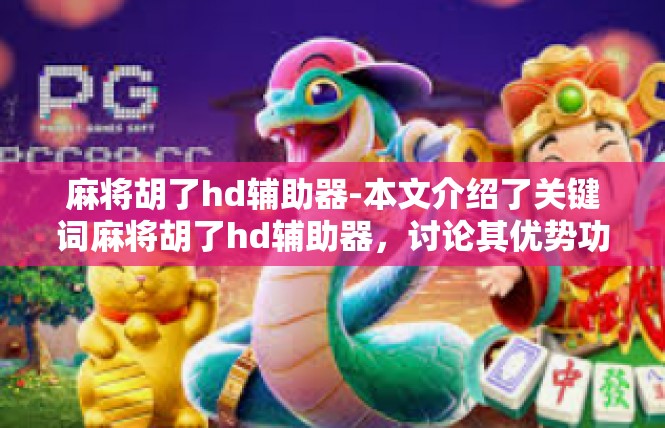 麻将胡了hd辅助器-本文介绍了关键词麻将胡了hd辅助器，讨论其优势功能及详细使用情况。从简单介绍、使用特点到总结与启示，为用户提供了一个关于这种新设备的应用介绍。麻将胡了hd辅助器