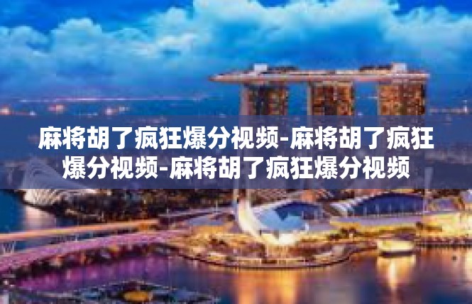 麻将胡了疯狂爆分视频-麻将胡了疯狂爆分视频-麻将胡了疯狂爆分视频