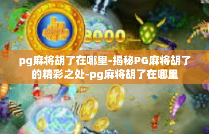 pg麻将胡了在哪里-揭秘PG麻将胡了的精彩之处-pg麻将胡了在哪里