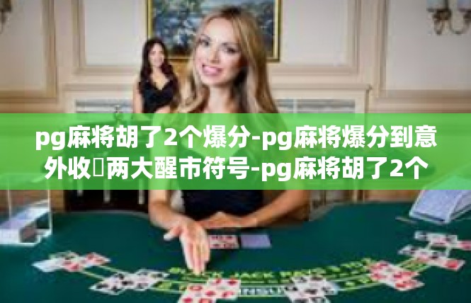 pg麻将胡了2个爆分-pg麻将爆分到意外收穫两大醒市符号-pg麻将胡了2个爆分
