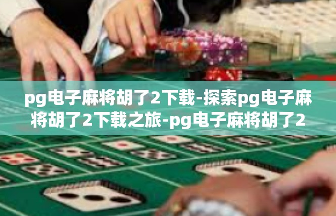 pg电子麻将胡了2下载-探索pg电子麻将胡了2下载之旅-pg电子麻将胡了2下载
