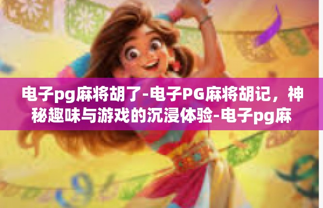 电子pg麻将胡了-电子PG麻将胡记，神秘趣味与游戏的沉浸体验-电子pg麻将胡了