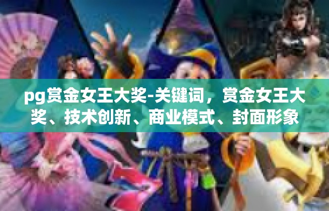 pg赏金女王大奖-关键词，赏金女王大奖、技术创新、商业模式、封面形象、行业发展-pg赏金女王大奖