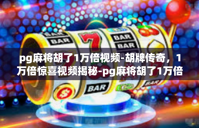 pg麻将胡了1万倍视频-胡牌传奇，1万倍惊喜视频揭秘-pg麻将胡了1万倍视频