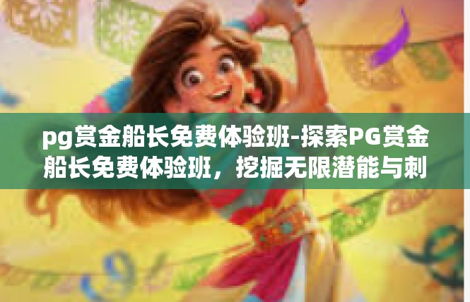 pg赏金船长免费体验班-探索PG赏金船长免费体验班，挖掘无限潜能与刺激-pg赏金船长免费体验班
