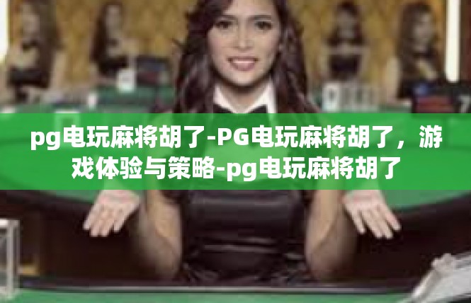 pg电玩麻将胡了-PG电玩麻将胡了，游戏体验与策略-pg电玩麻将胡了