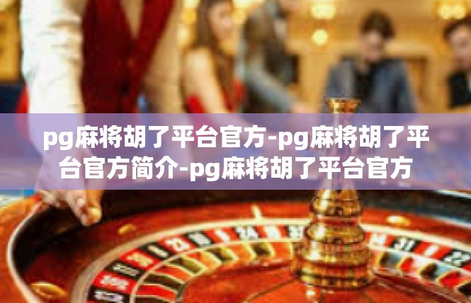 pg麻将胡了平台官方-pg麻将胡了平台官方简介-pg麻将胡了平台官方