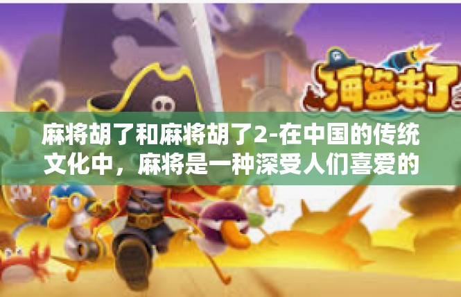 麻将胡了和麻将胡了2-在中国的传统文化中，麻将是一种深受人们喜爱的娱乐方式。今天，我们就来探讨一下关于麻将胡了的话题。麻将胡了和麻将胡了2