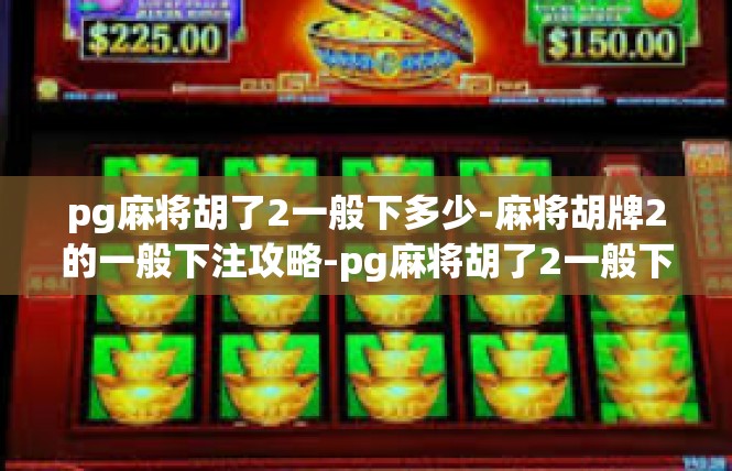 pg麻将胡了2一般下多少-麻将胡牌2的一般下注攻略-pg麻将胡了2一般下多少