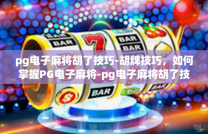 pg电子麻将胡了技巧-胡牌技巧，如何掌握PG电子麻将-pg电子麻将胡了技巧
