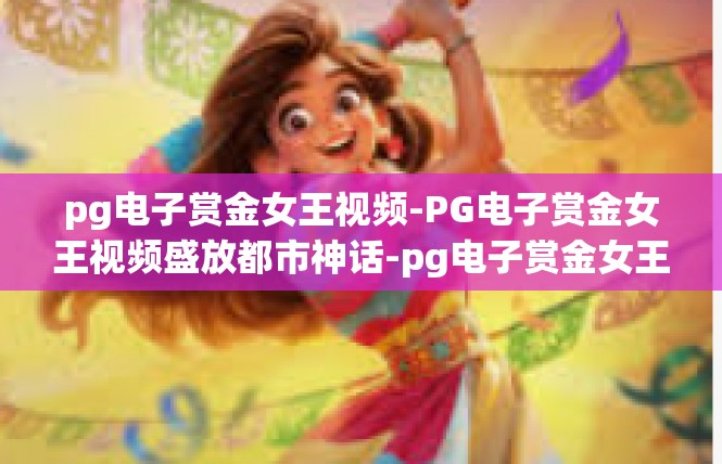 pg电子赏金女王视频-PG电子赏金女王视频盛放都市神话-pg电子赏金女王视频